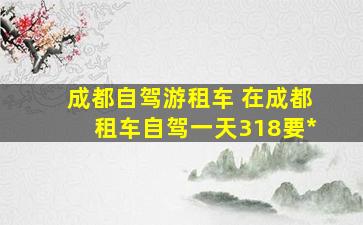 成都自驾游租车 在成都租车自驾一天318要多少钱